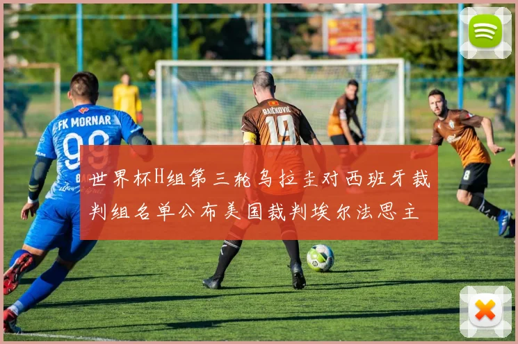 世界杯H组第三轮乌拉圭对西班牙裁判组名单公布美国裁判埃尔法思主裁判