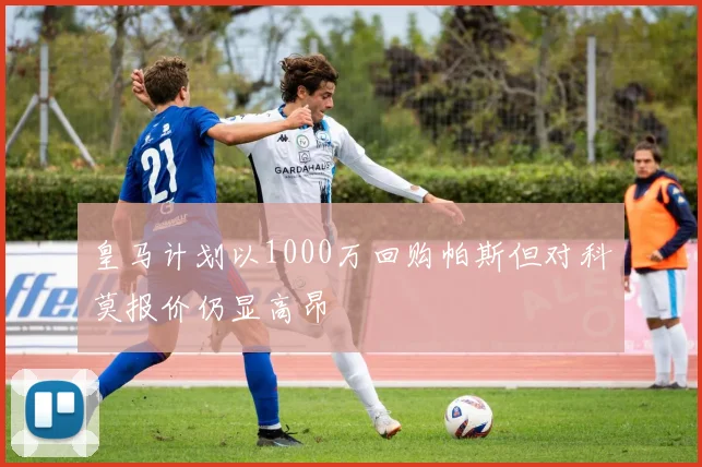 皇马计划以1000万回购帕斯但对科莫报价仍显高昂