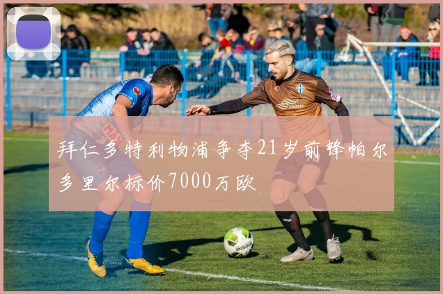 拜仁多特利物浦争夺21岁前锋帕尔多里尔标价7000万欧
