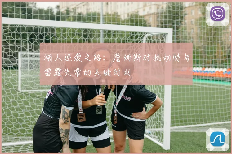 湖人逆袭之路：詹姆斯对抗切特与雷霆失常的关键时刻