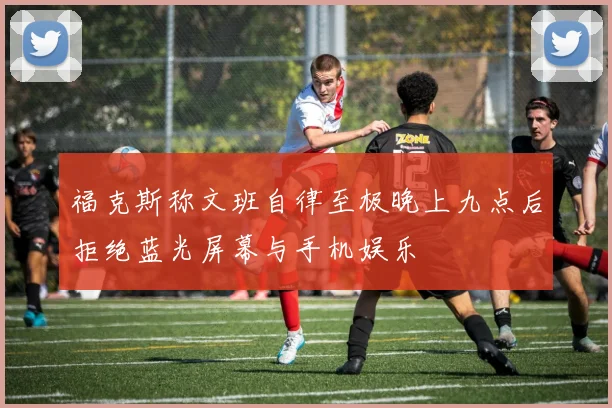 福克斯称文班自律至极晚上九点后拒绝蓝光屏幕与手机娱乐