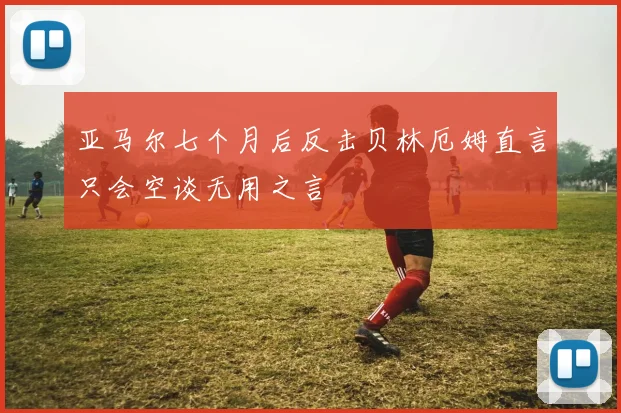 亚马尔七个月后反击贝林厄姆直言只会空谈无用之言