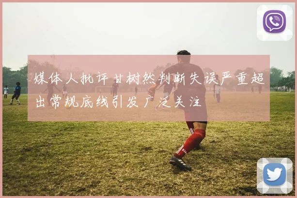 媒体人批评甘树然判断失误严重超出常规底线引发广泛关注