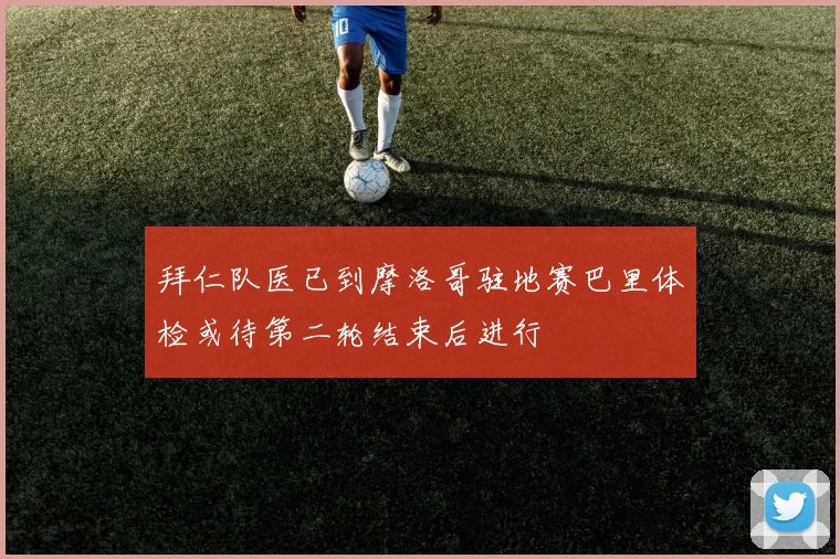 拜仁队医已到摩洛哥驻地赛巴里体检或待第二轮结束后进行