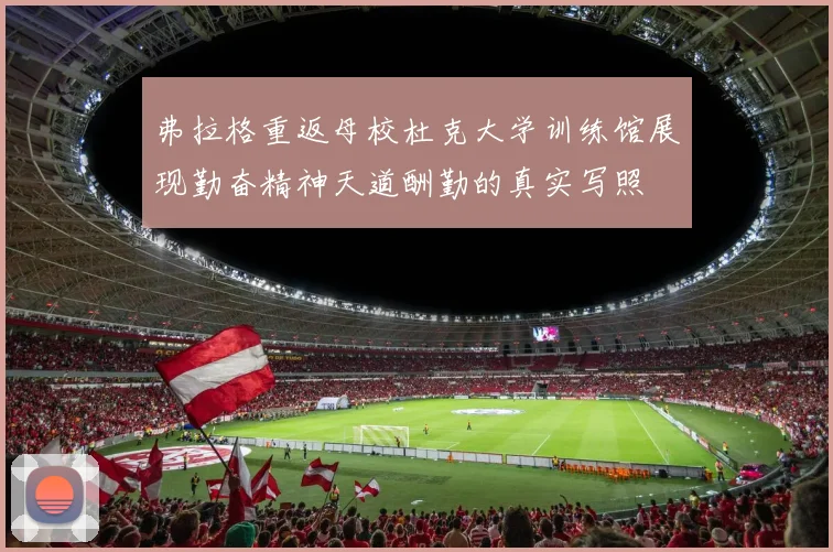弗拉格重返母校杜克大学训练馆展现勤奋精神天道酬勤的真实写照
