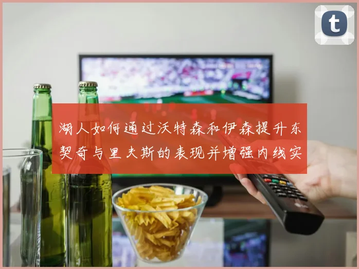 湖人如何通过沃特森和伊森提升东契奇与里夫斯的表现并增强内线实力
