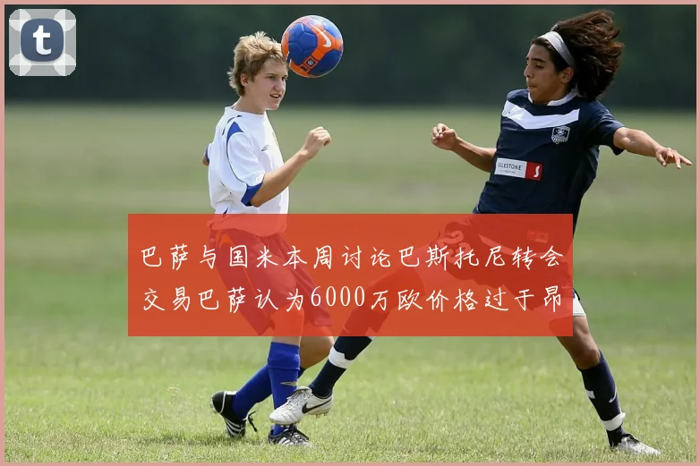 巴萨与国米本周讨论巴斯托尼转会交易巴萨认为6000万欧价格过于昂贵