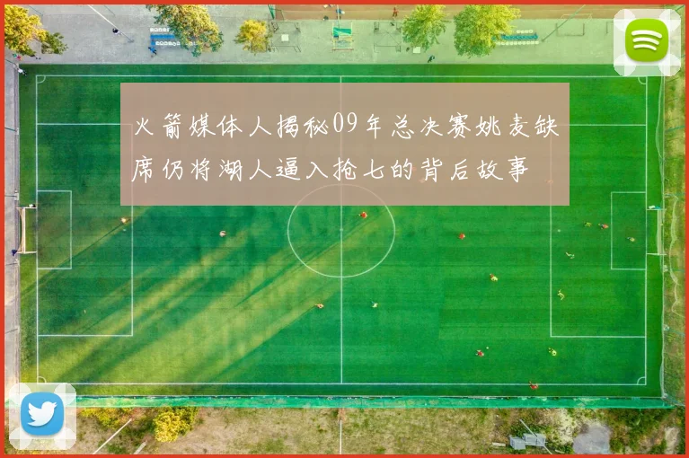 火箭媒体人揭秘09年总决赛姚麦缺席仍将湖人逼入抢七的背后故事