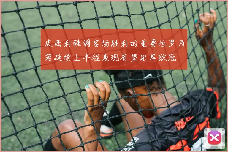 皮西利强调客场胜利的重要性罗马若延续上半程表现有望进军欧冠