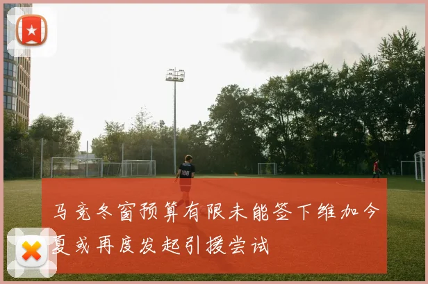 马竞冬窗预算有限未能签下维加今夏或再度发起引援尝试