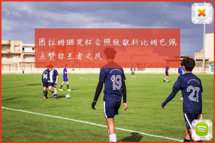 图拉姆晒奖杯合照致敬科比姆巴佩点赞称王者之风