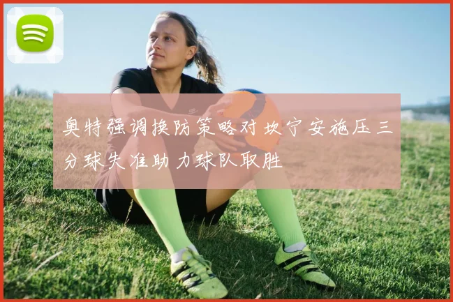 奥特强调换防策略对坎宁安施压三分球失准助力球队取胜
