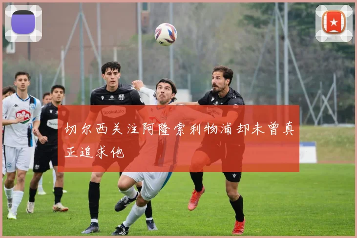 切尔西关注阿隆索利物浦却未曾真正追求他