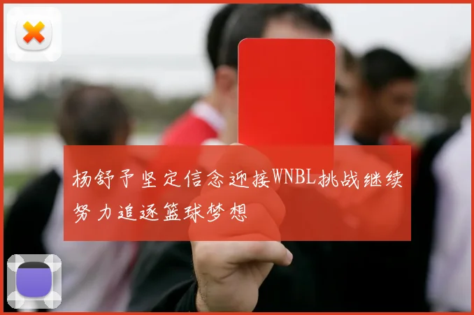 杨舒予坚定信念迎接WNBL挑战继续努力追逐篮球梦想