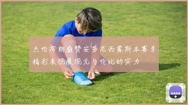 杰伦布朗盛赞安芬尼西蒙斯本赛季精彩表现展现无与伦比的实力
