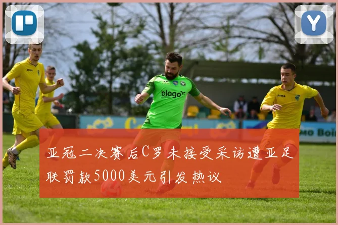 亚冠二决赛后C罗未接受采访遭亚足联罚款5000美元引发热议