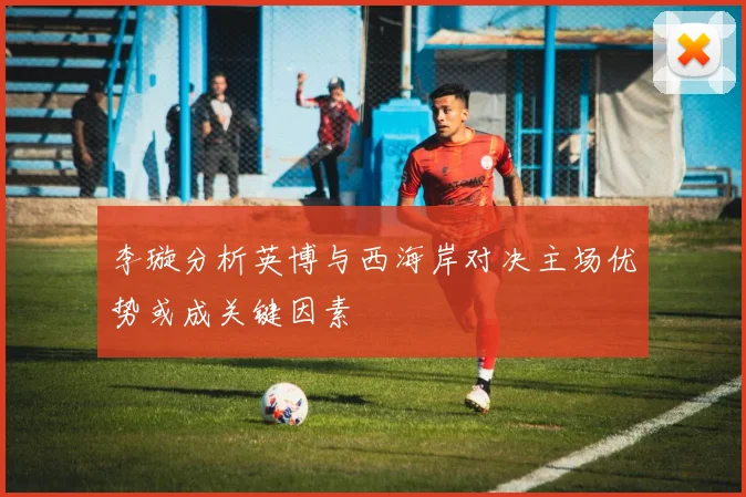 李璇分析英博与西海岸对决主场优势或成关键因素