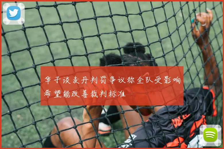 华子谈麦丹判罚争议称全队受影响希望能改善裁判标准