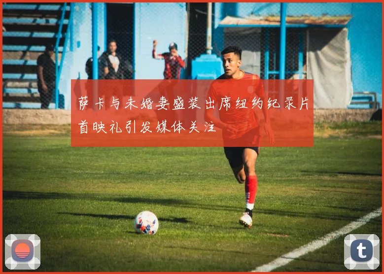 萨卡与未婚妻盛装出席纽约纪录片首映礼引发媒体关注