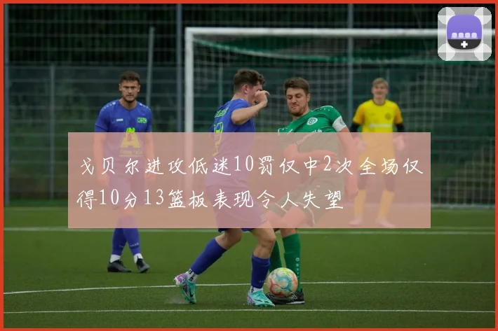 戈贝尔进攻低迷10罚仅中2次全场仅得10分13篮板表现令人失望