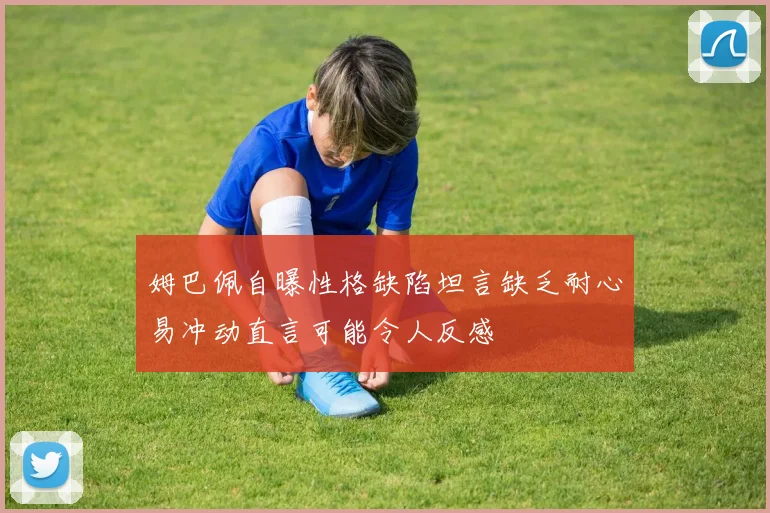 姆巴佩自曝性格缺陷坦言缺乏耐心易冲动直言可能令人反感