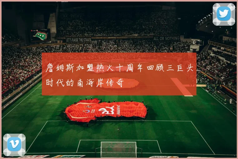 詹姆斯加盟热火十周年回顾三巨头时代的南海岸传奇