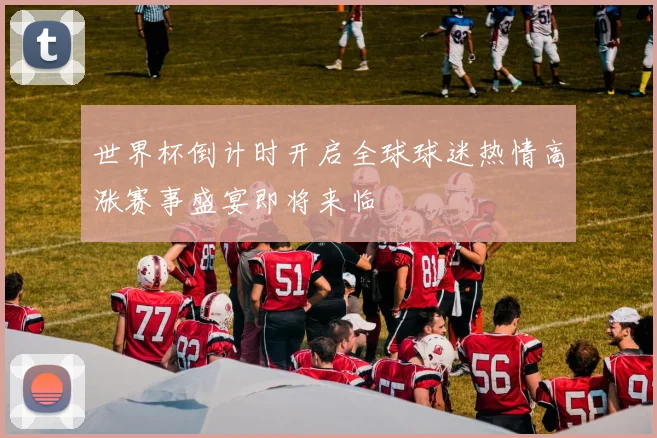 世界杯倒计时开启全球球迷热情高涨赛事盛宴即将来临