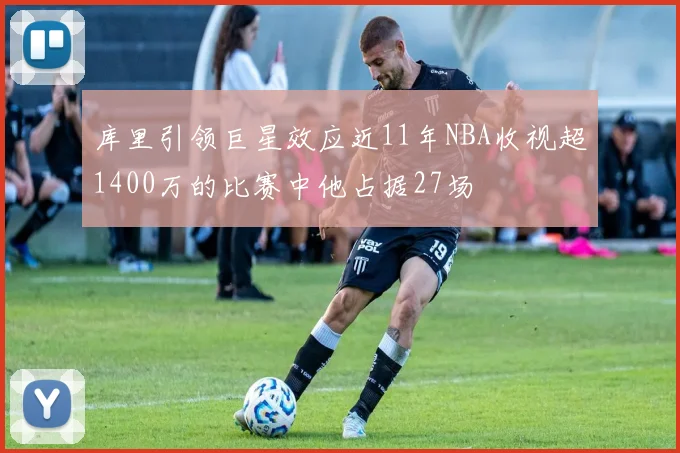 库里引领巨星效应近11年NBA收视超1400万的比赛中他占据27场