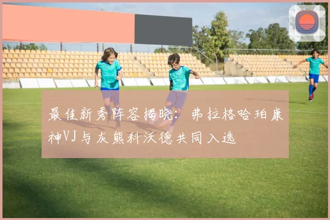 最佳新秀阵容揭晓：弗拉格哈珀康神VJ与灰熊科沃德共同入选