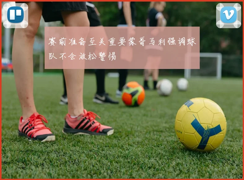 赛前准备至关重要蒙哥马利强调球队不会放松警惕