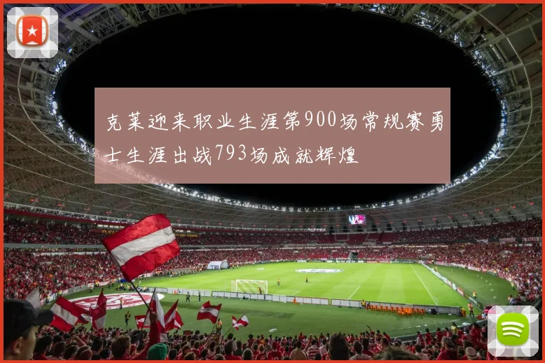 克莱迎来职业生涯第900场常规赛勇士生涯出战793场成就辉煌