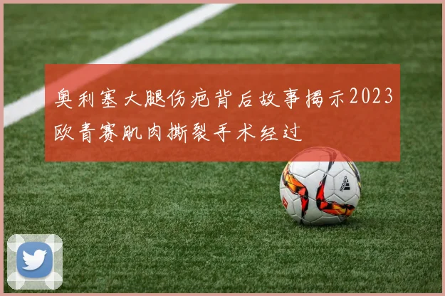 奥利塞大腿伤疤背后故事揭示2023欧青赛肌肉撕裂手术经过